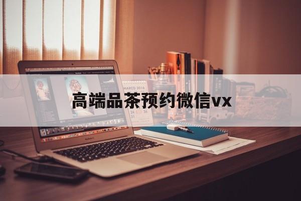 塔城关于高端品茶预约微信vx的信息